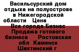 Васильсурский дом отдыха на полуострове в Нижегородской области › Цена ­ 30 000 000 - Все города Бизнес » Продажа готового бизнеса   . Ростовская обл.,Каменск-Шахтинский г.